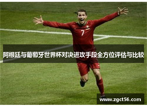 阿根廷与葡萄牙世界杯对决进攻手段全方位评估与比较