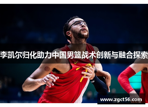 李凯尔归化助力中国男篮战术创新与融合探索