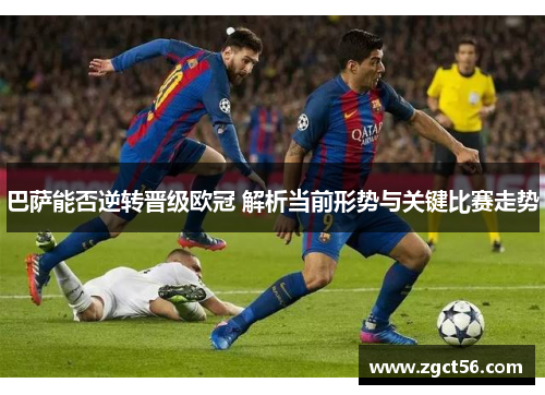 巴萨能否逆转晋级欧冠 解析当前形势与关键比赛走势