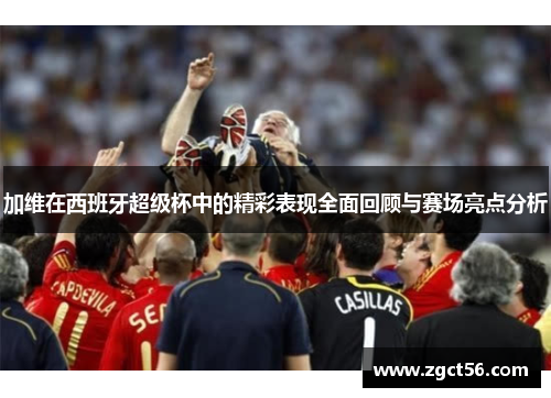 加维在西班牙超级杯中的精彩表现全面回顾与赛场亮点分析