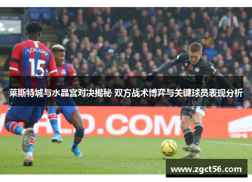 莱斯特城与水晶宫对决揭秘 双方战术博弈与关键球员表现分析