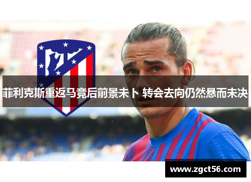 菲利克斯重返马竞后前景未卜 转会去向仍然悬而未决