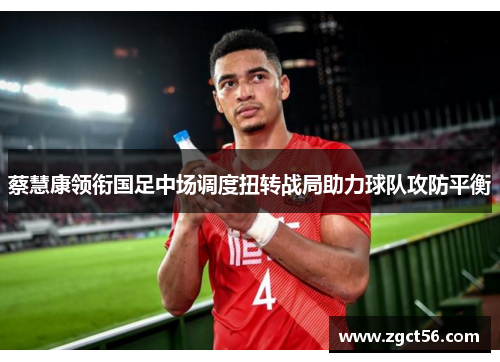 蔡慧康领衔国足中场调度扭转战局助力球队攻防平衡