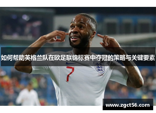 如何帮助英格兰队在欧足联锦标赛中夺冠的策略与关键要素 如何帮助英格兰队在欧足联锦标赛中夺冠的策略与关键要素