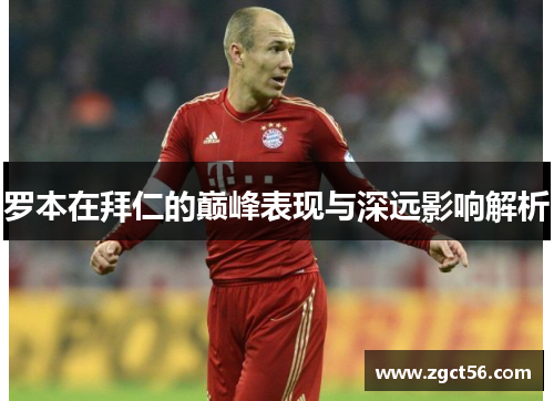 罗本在拜仁的巅峰表现与深远影响解析 罗本在拜仁的巅峰表现与深远影响解析